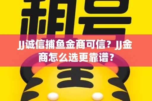 JJ诚信捕鱼金商可信？JJ金商怎么选更靠谱？