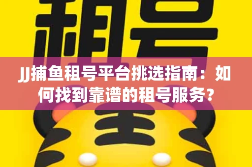 JJ捕鱼租号平台挑选指南：如何找到靠谱的租号服务？