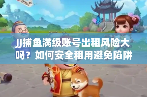 JJ捕鱼满级账号出租风险大吗？如何安全租用避免陷阱？